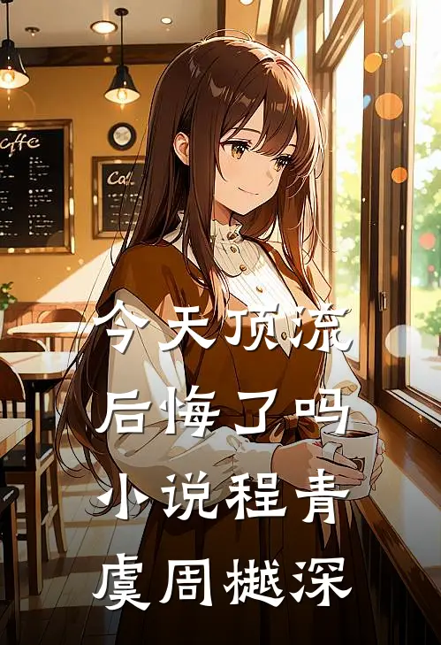 今天顶流后悔了吗小说程青虞周樾深