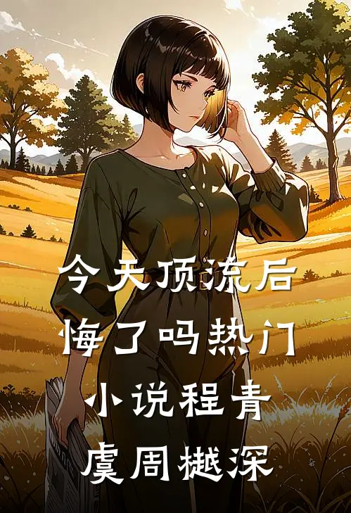 今天顶流后悔了吗热门小说程青虞周樾深