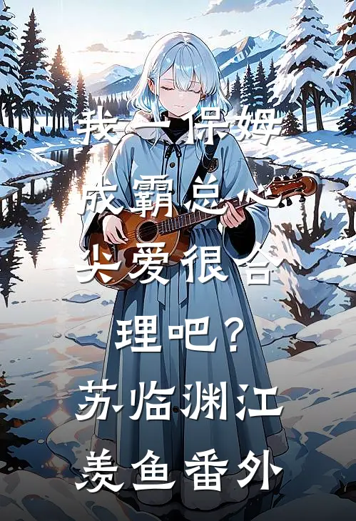 我一保姆，成霸总心尖爱很合理吧？苏临渊江羡鱼番外