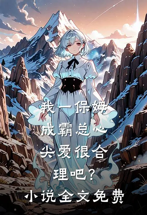 我一保姆，成霸总心尖爱很合理吧？小说全文免费