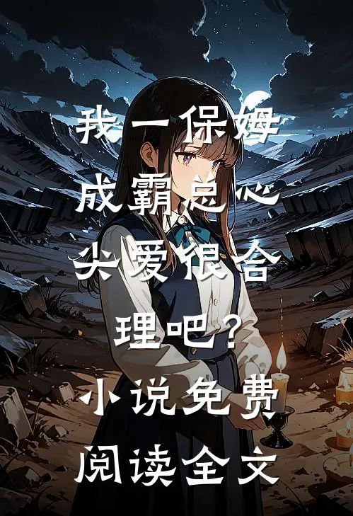 我一保姆，成霸总心尖爱很合理吧？小说免费阅读全文