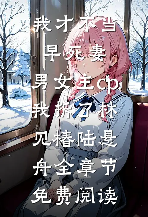 我才不当早死妻，男女主cp我拆了林见椿陆悬舟全章节免费阅读