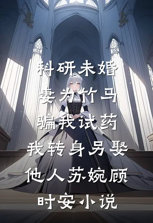 科研未婚妻为竹马骗我试药，我转身另娶他人苏婉顾时安小说