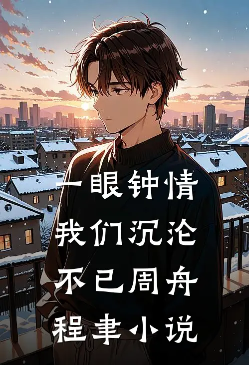 一眼钟情，我们沉沦不已周舟程聿小说