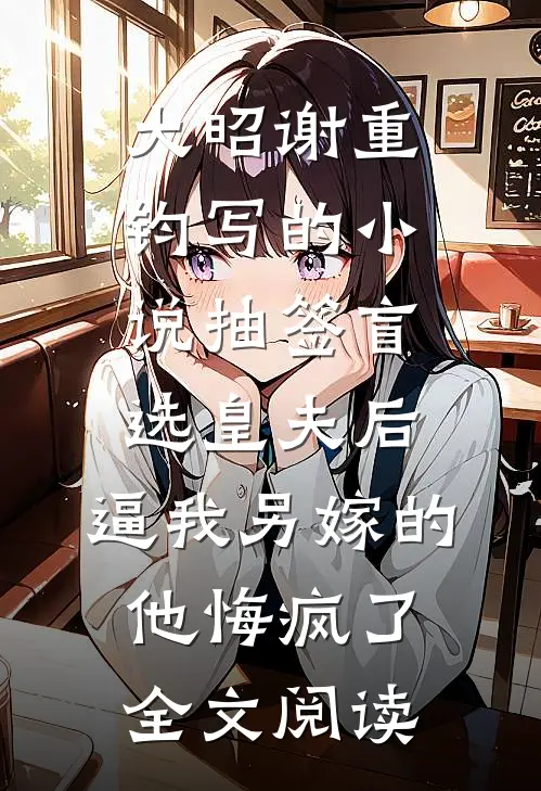大昭谢重钧写的小说抽签盲选皇夫后，逼我另嫁的他悔疯了全文阅读