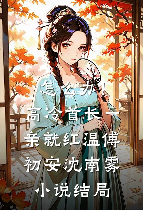 怎么办！高冷首长一亲就红温傅初安沈南雾小说结局
