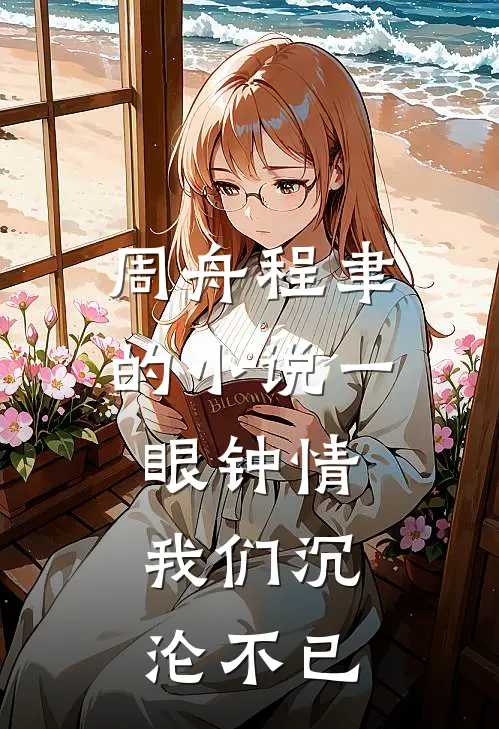 周舟程聿的小说一眼钟情，我们沉沦不已