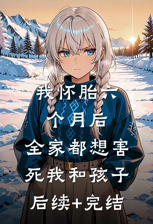我怀胎六个月后，全家都想害死我和孩子后续+完结