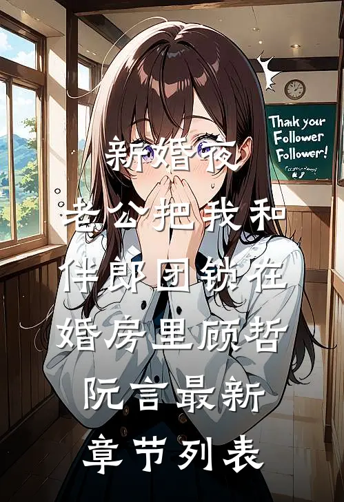 新婚夜，老公把我和伴郎团锁在婚房里顾哲阮言最新章节列表