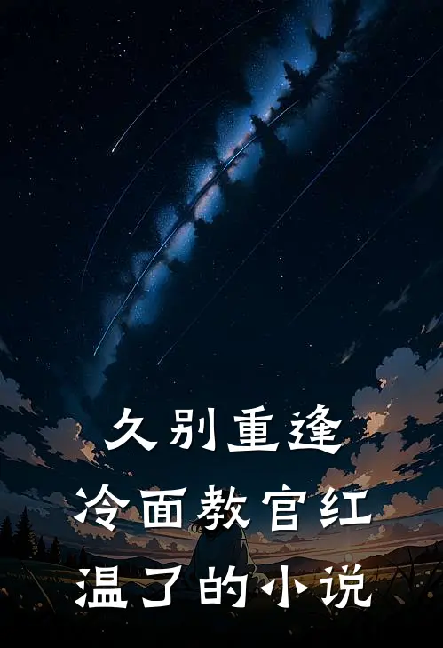 久别重逢：冷面教官红温了的小说