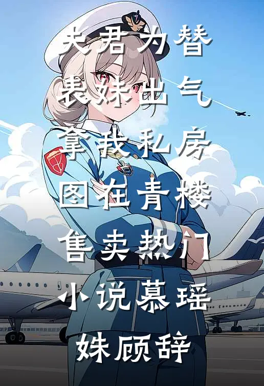 夫君为替表妹出气，拿我私房图在青楼售卖热门小说慕瑶姝顾辞