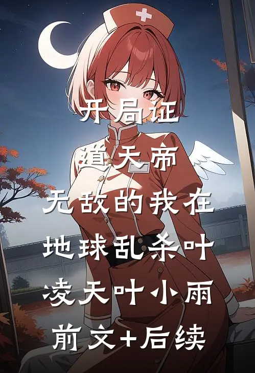 开局证道天帝，无敌的我在地球乱杀叶凌天叶小雨前文+后续