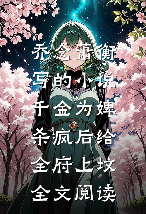 乔念萧衡写的小说千金为婢，杀疯后给全府上坟全文阅读