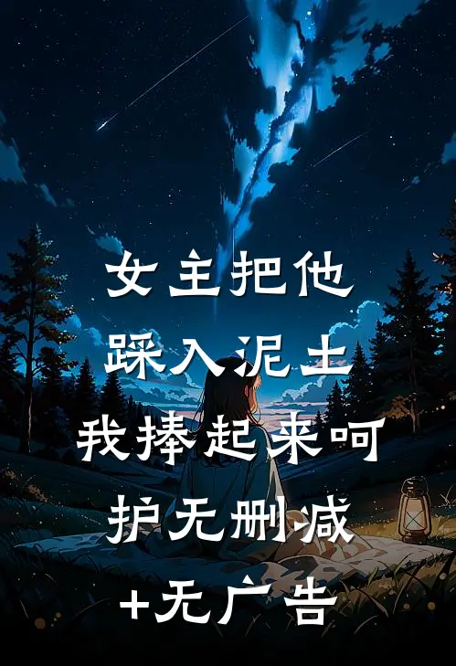 女主把他踩入泥土，我捧起来呵护无删减+无广告