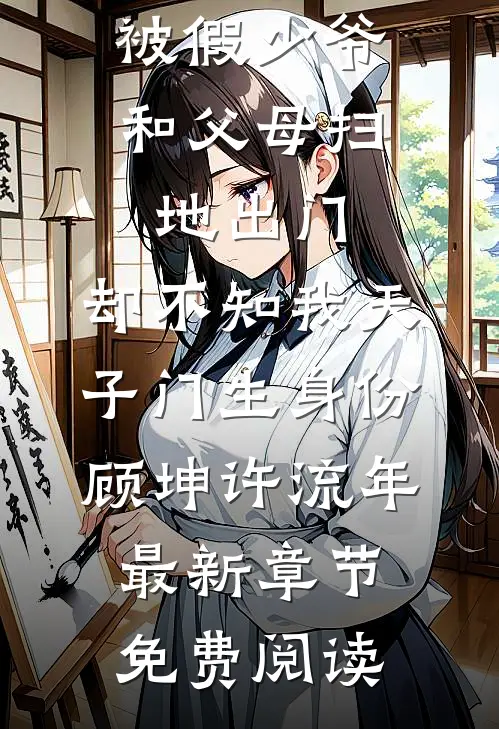 被假少爷和父母扫地出门，却不知我天子门生身份顾坤许流年最新章节免费阅读
