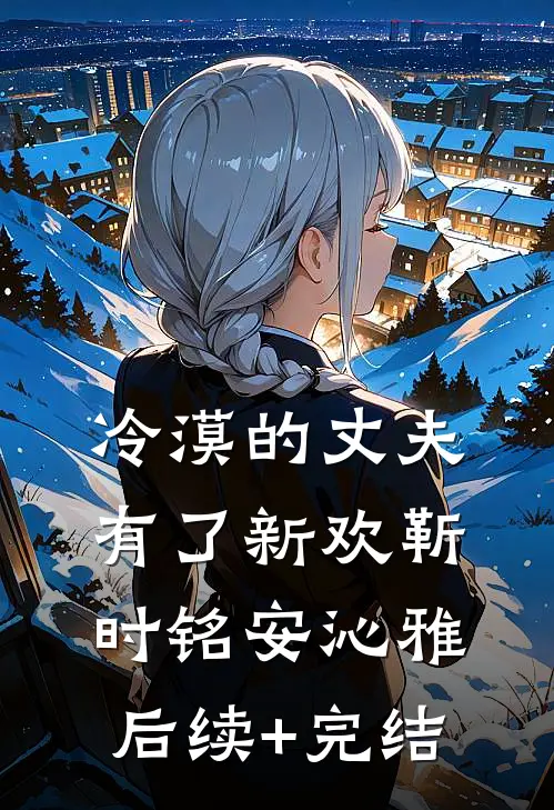 冷漠的丈夫有了新欢靳时铭安沁雅后续+完结
