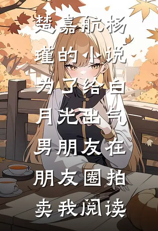 楚嘉航杨瑾的小说为了给白月光出气，男朋友在朋友圈拍卖我阅读