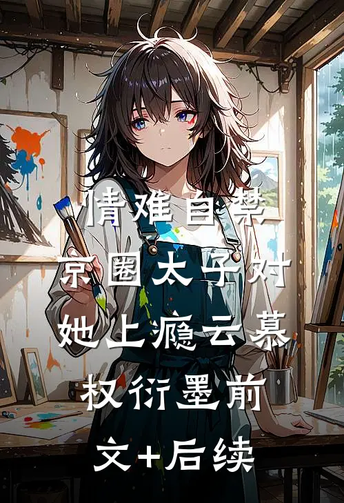 情难自禁，京圈太子对她上瘾云慕权衍墨前文+后续