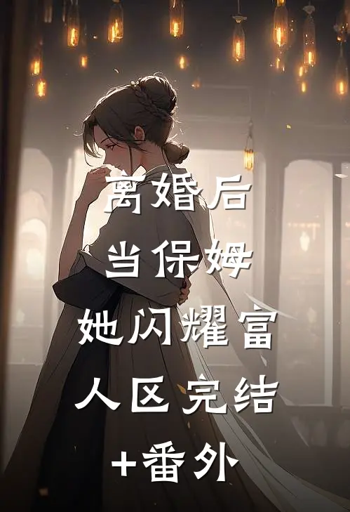 离婚后当保姆，她闪耀富人区完结+番外