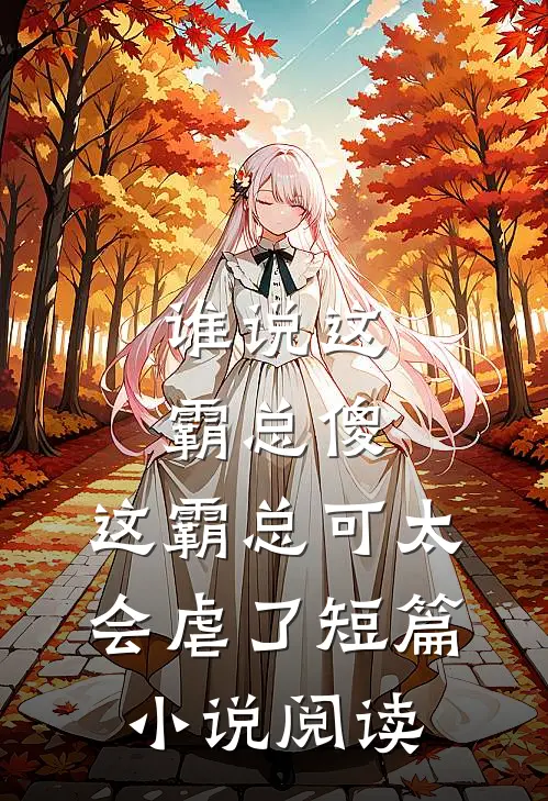 谁说这霸总傻，这霸总可太会虐了短篇小说阅读