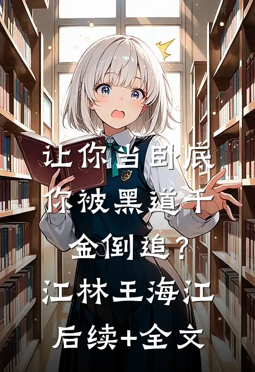 让你当卧底，你被黑道千金倒追？江林王海江后续+全文