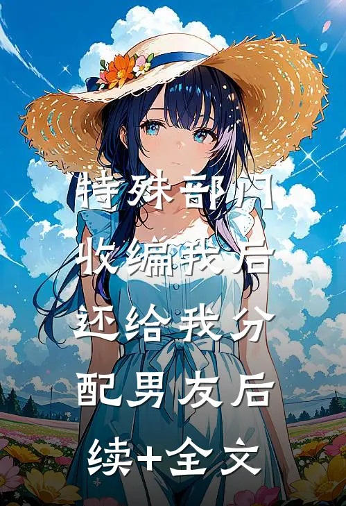 特殊部门收编我后，还给我分配男友后续+全文