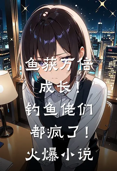 鱼获万倍成长！钓鱼佬们都疯了！火爆小说