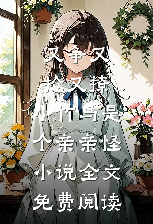 又争又抢又撩，小竹马是个亲亲怪小说全文免费阅读