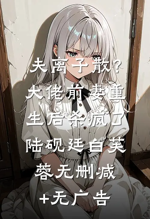夫离子散？大佬前妻重生后杀疯了陆砚廷白芙蓉无删减+无广告
