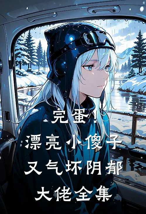 完蛋！漂亮小傻子又气坏阴郁大佬全集