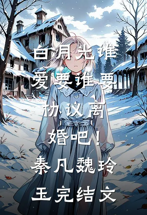 白月光谁爱要谁要，协议离婚吧！秦凡魏玲玉完结文