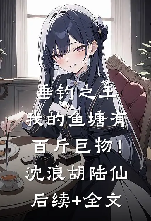 垂钓之王，我的鱼塘有百斤巨物！沈浪胡陆仙后续+全文