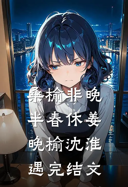 桑榆非晚半春休姜晚榆沈淮遇完结文