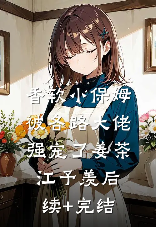 香软小保姆，被各路大佬强宠了姜茶江予羡后续+完结