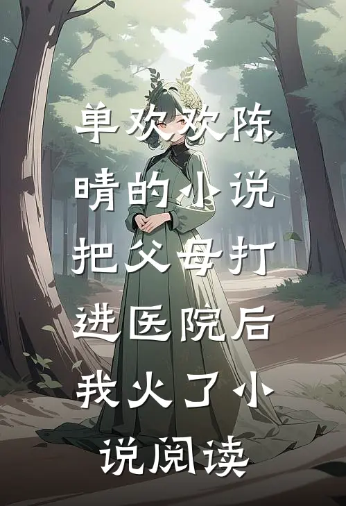 单欢欢陈晴的小说把父母打进医院后，我火了小说阅读