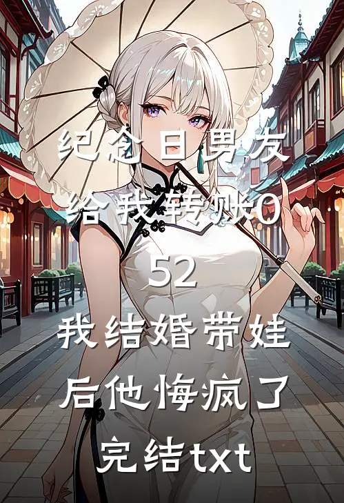 纪念日男友给我转账0.52，我结婚带娃后他悔疯了完结txt