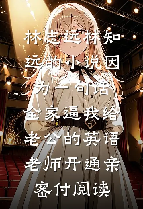 林志远林知远的小说因为一句话，全家逼我给老公的英语老师开通亲密付阅读