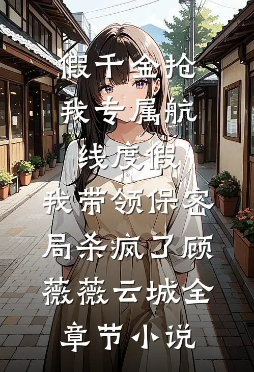 假千金抢我专属航线度假，我带领保密局杀疯了顾薇薇云城全章节小说