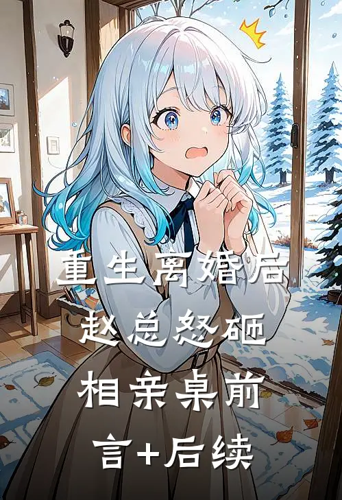 重生离婚后，赵总怒砸相亲桌前言+后续