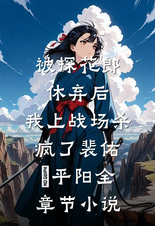 被探花郎休弃后，我上战场杀疯了裴佑璟平阳全章节小说