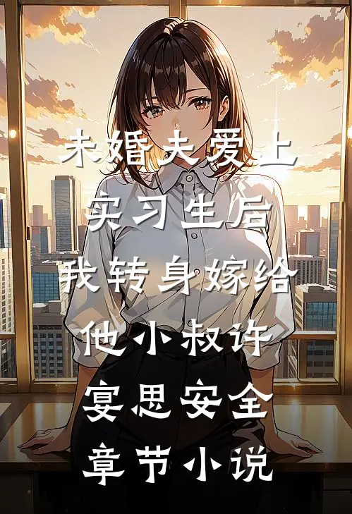 未婚夫爱上实习生后，我转身嫁给他小叔许宴思安全章节小说