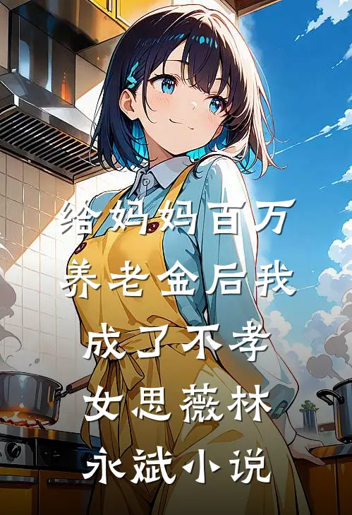 给妈妈百万养老金后我成了不孝女思薇林永斌小说