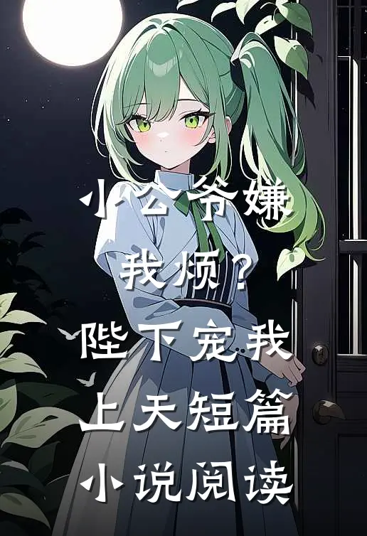 小公爷嫌我烦？陛下宠我上天短篇小说阅读