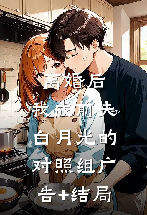 离婚后，我成前夫白月光的对照组广告+结局