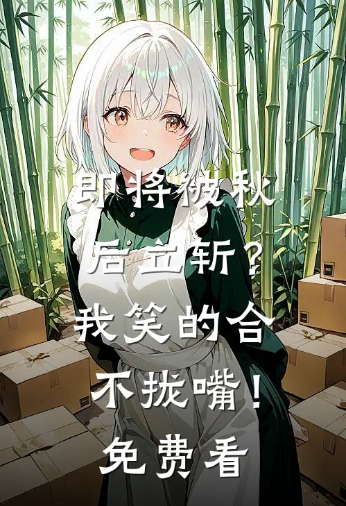 即将被秋后立斩？我笑的合不拢嘴！免费看