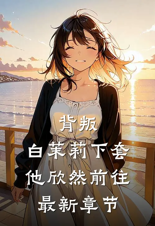 背叛：白茉莉下套，他欣然前往最新章节