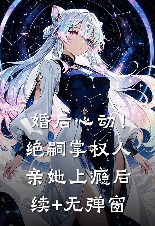 婚后心动！绝嗣掌权人亲她上瘾后续+无弹窗