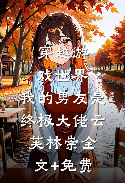 穿越游戏世界，我的男友是终极大佬云芙林崇全文+免费