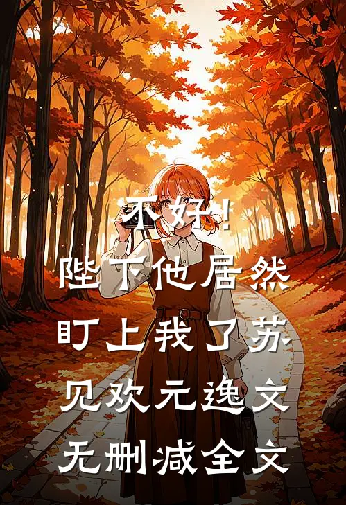 不好！陛下他居然盯上我了苏见欢元逸文无删减全文