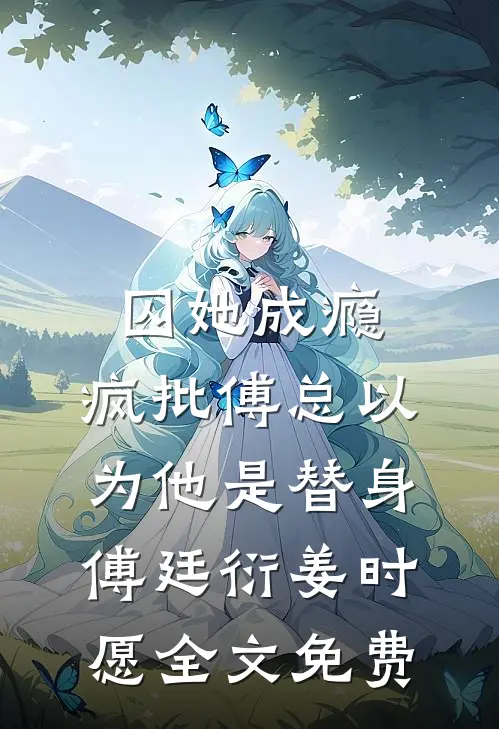 囚她成瘾，疯批傅总以为他是替身傅廷衍姜时愿全文免费